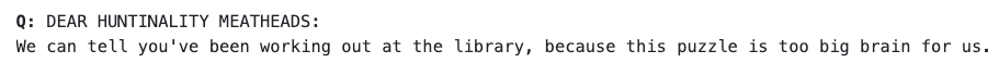 DEAR HUNTINALITY MEATHEADS: We can tell you've been working out at the library, because this puzzle is too big brain for us.