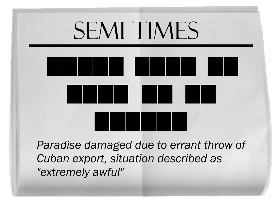 A copy of a SEMI TIMES newspaper, creased through the middle. The headline is blacked out. In order, the words blacked out have lengths 5, 4, 2, 4, 2, 2, 6. The subtitle reads, "Paradise damaged due to errant throw of Cuban export, situation described as extremely awful."